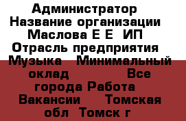 Администратор › Название организации ­ Маслова Е Е, ИП › Отрасль предприятия ­ Музыка › Минимальный оклад ­ 20 000 - Все города Работа » Вакансии   . Томская обл.,Томск г.